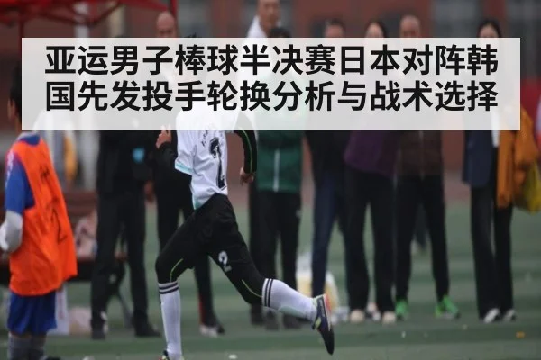 亚运男子棒球半决赛日本对阵韩国先发投手轮换分析与战术选择