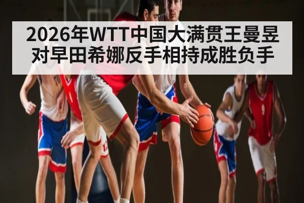 2026年WTT中国大满贯王曼昱对早田希娜反手相持成胜负手