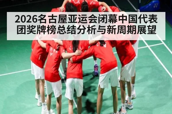 2026名古屋亚运会闭幕中国代表团奖牌榜总结分析与新周期展望