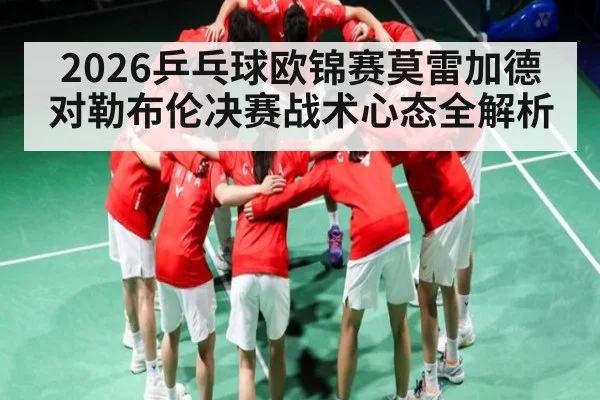 2026乒乓球欧锦赛莫雷加德对勒布伦决赛战术心态全解析