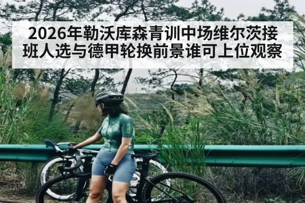 2026年勒沃库森青训中场维尔茨接班人选与德甲轮换前景谁可上位观察
