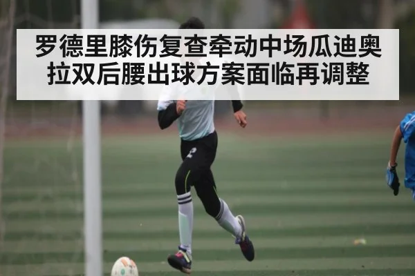 罗德里膝伤复查牵动中场瓜迪奥拉双后腰出球方案面临再调整